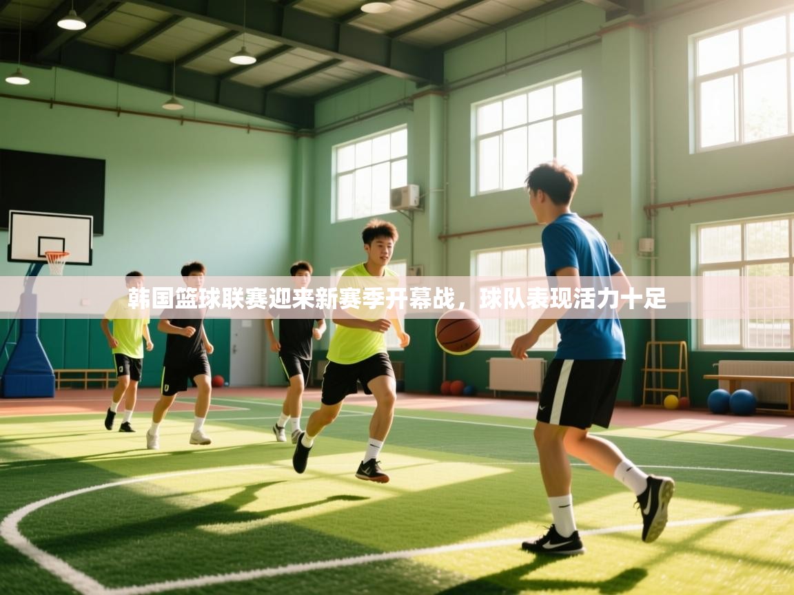 韩国篮球联赛迎来新赛季开幕战，球队表现活力十足