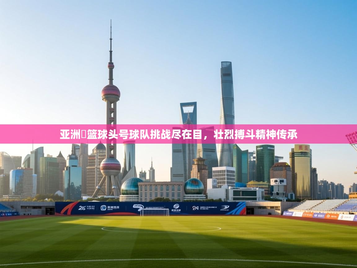 亚洲盃篮球头号球队挑战尽在目,壮烈搏斗精神传承 第2张